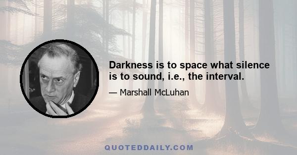 Darkness is to space what silence is to sound, i.e., the interval.