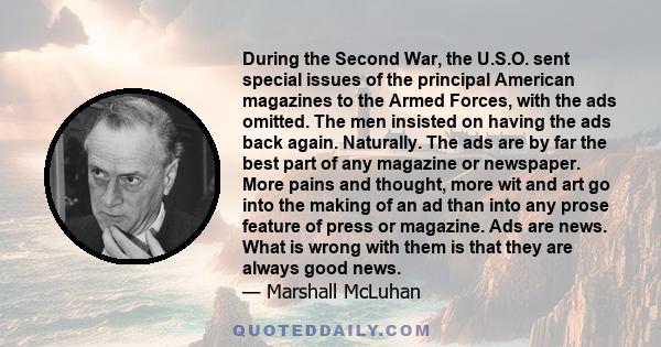 During the Second War, the U.S.O. sent special issues of the principal American magazines to the Armed Forces, with the ads omitted. The men insisted on having the ads back again. Naturally. The ads are by far the best