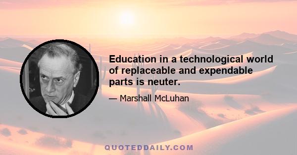 Education in a technological world of replaceable and expendable parts is neuter.