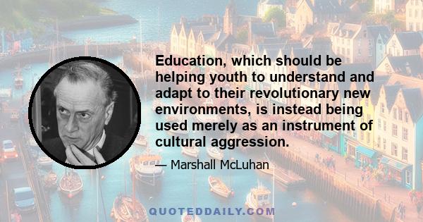 Education, which should be helping youth to understand and adapt to their revolutionary new environments, is instead being used merely as an instrument of cultural aggression.