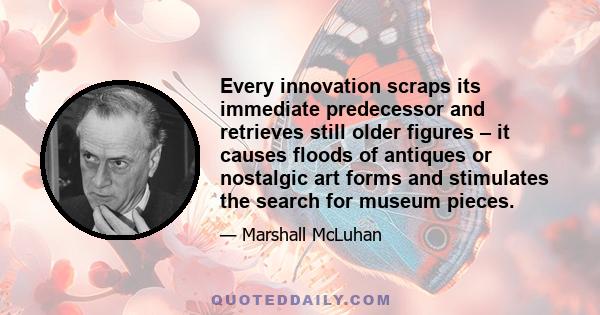 Every innovation scraps its immediate predecessor and retrieves still older figures – it causes floods of antiques or nostalgic art forms and stimulates the search for museum pieces.