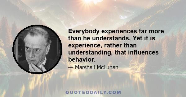 Everybody experiences far more than he understands. Yet it is experience, rather than understanding, that influences behavior.