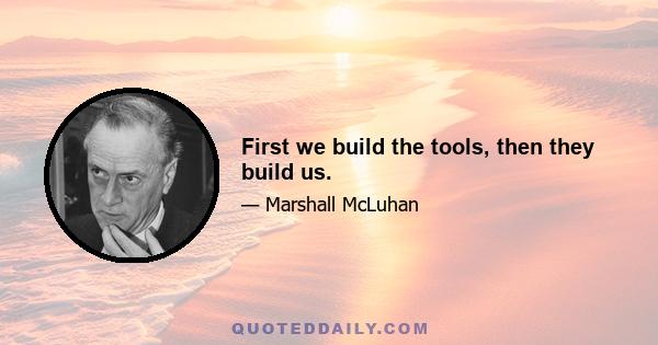 First we build the tools, then they build us.