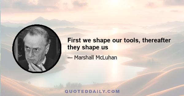 First we shape our tools, thereafter they shape us