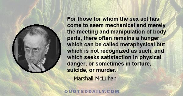 For those for whom the sex act has come to seem mechanical and merely the meeting and manipulation of body parts, there often remains a hunger which can be called metaphysical but which is not recognized as such, and