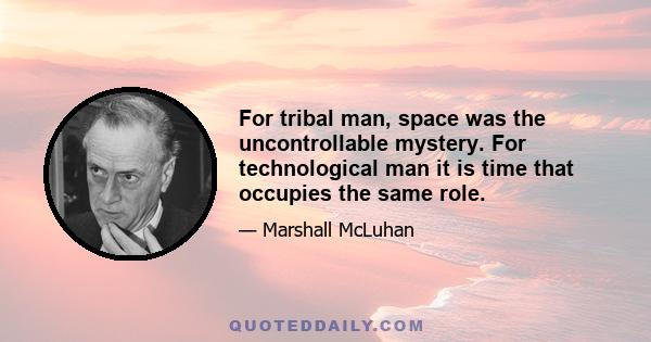 For tribal man, space was the uncontrollable mystery. For technological man it is time that occupies the same role.