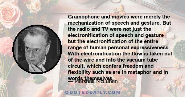 Gramophone and movies were merely the mechanization of speech and gesture. But the radio and TV were not just the electronification of speech and gesture but the electronification of the entire range of human personal