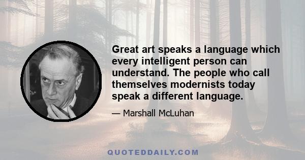 Great art speaks a language which every intelligent person can understand. The people who call themselves modernists today speak a different language.