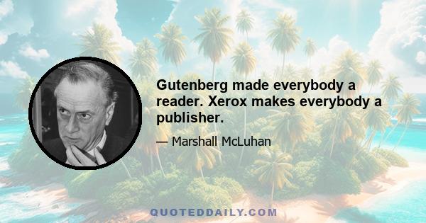 Gutenberg made everybody a reader. Xerox makes everybody a publisher.