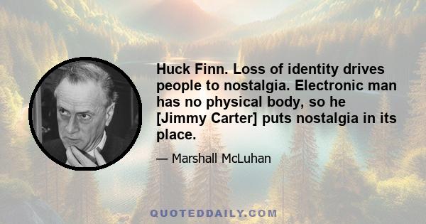 Huck Finn. Loss of identity drives people to nostalgia. Electronic man has no physical body, so he [Jimmy Carter] puts nostalgia in its place.