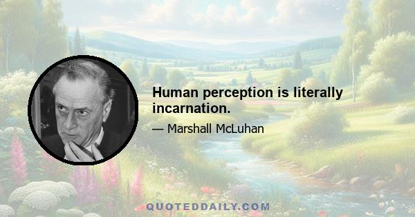 Human perception is literally incarnation.