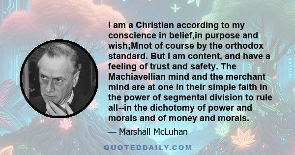 I am a Christian according to my conscience in belief,in purpose and wish;Mnot of course by the orthodox standard. But I am content, and have a feeling of trust and safety. The Machiavellian mind and the merchant mind