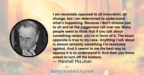 I am resolutely opposed to all innovation, all change, but I am determined to understand what’s happening. Because I don’t choose just to sit and let the juggernaut roll over me. Many people seem to think that if you