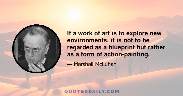 If a work of art is to explore new environments, it is not to be regarded as a blueprint but rather as a form of action-painting.