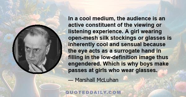 In a cool medium, the audience is an active constituent of the viewing or listening experience. A girl wearing open-mesh silk stockings or glasses is inherently cool and sensual because the eye acts as a surrogate hand