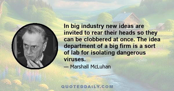 In big industry new ideas are invited to rear their heads so they can be clobbered at once. The idea department of a big firm is a sort of lab for isolating dangerous viruses.