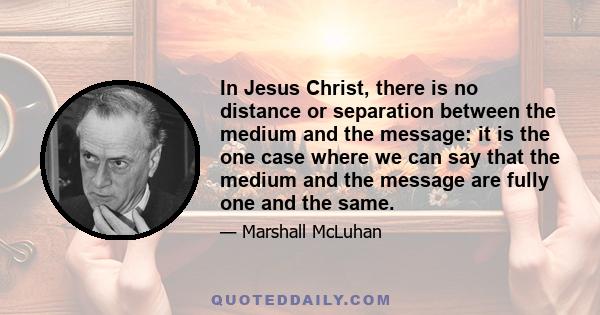 In Jesus Christ, there is no distance or separation between the medium and the message: it is the one case where we can say that the medium and the message are fully one and the same.