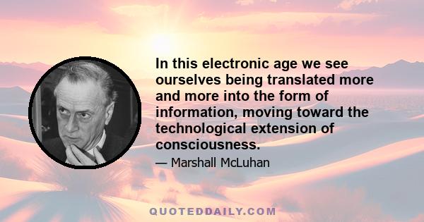 In this electronic age we see ourselves being translated more and more into the form of information, moving toward the technological extension of consciousness.