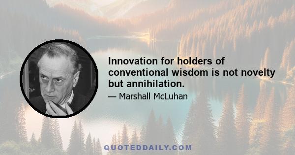 Innovation for holders of conventional wisdom is not novelty but annihilation.