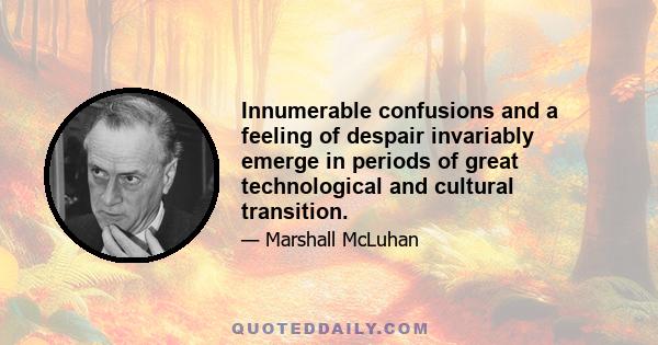 Innumerable confusions and a feeling of despair invariably emerge in periods of great technological and cultural transition.