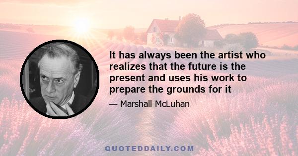 It has always been the artist who realizes that the future is the present and uses his work to prepare the grounds for it