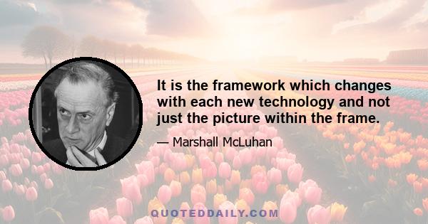 It is the framework which changes with each new technology and not just the picture within the frame.