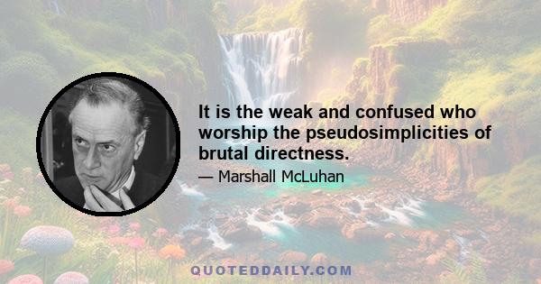 It is the weak and confused who worship the pseudosimplicities of brutal directness.