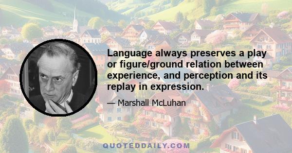 Language always preserves a play or figure/ground relation between experience, and perception and its replay in expression.