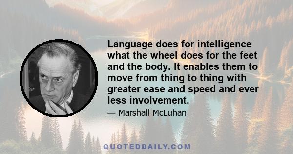 Language does for intelligence what the wheel does for the feet and the body. It enables them to move from thing to thing with greater ease and speed and ever less involvement.