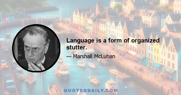 Language is a form of organized stutter.