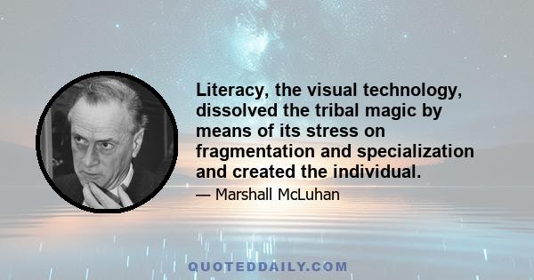 Literacy, the visual technology, dissolved the tribal magic by means of its stress on fragmentation and specialization and created the individual.