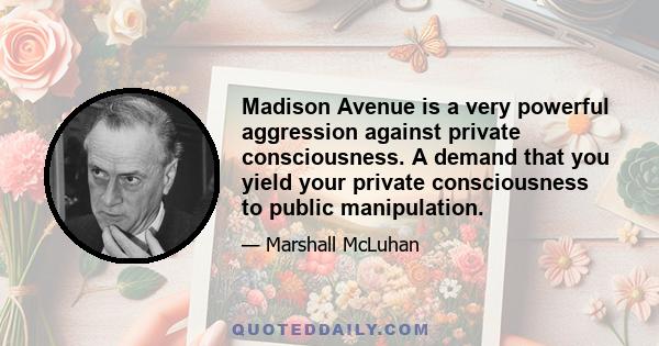 Madison Avenue is a very powerful aggression against private consciousness. A demand that you yield your private consciousness to public manipulation.