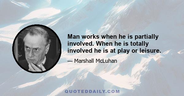 Man works when he is partially involved. When he is totally involved he is at play or leisure.