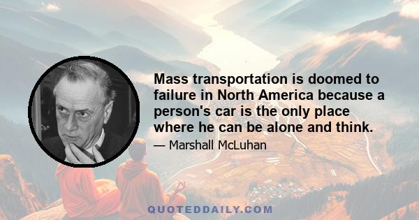 Mass transportation is doomed to failure in North America because a person's car is the only place where he can be alone and think.