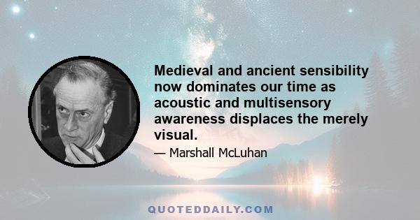 Medieval and ancient sensibility now dominates our time as acoustic and multisensory awareness displaces the merely visual.