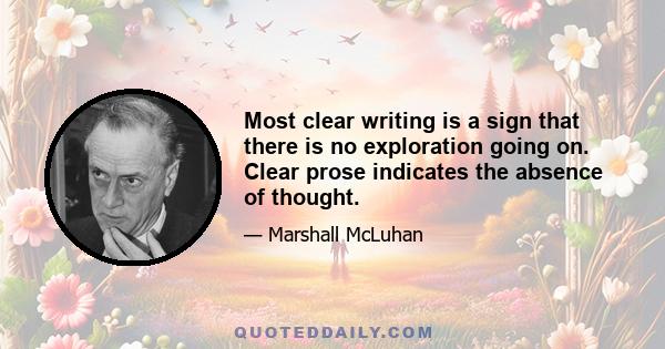 Most clear writing is a sign that there is no exploration going on. Clear prose indicates the absence of thought.