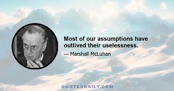 Most of our assumptions have outlived their uselessness.