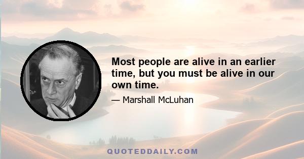 Most people are alive in an earlier time, but you must be alive in our own time.