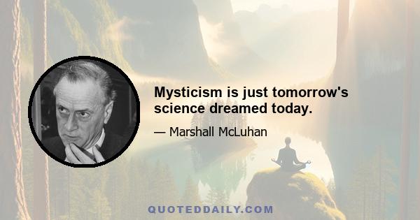 Mysticism is just tomorrow's science dreamed today.