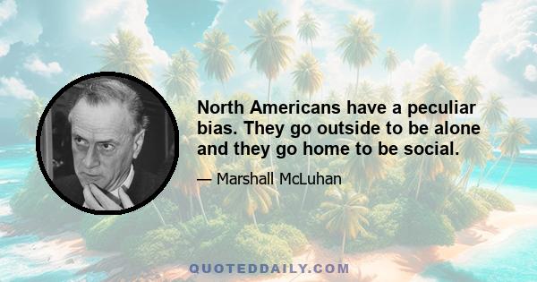 North Americans have a peculiar bias. They go outside to be alone and they go home to be social.