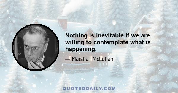 Nothing is inevitable if we are willing to contemplate what is happening.