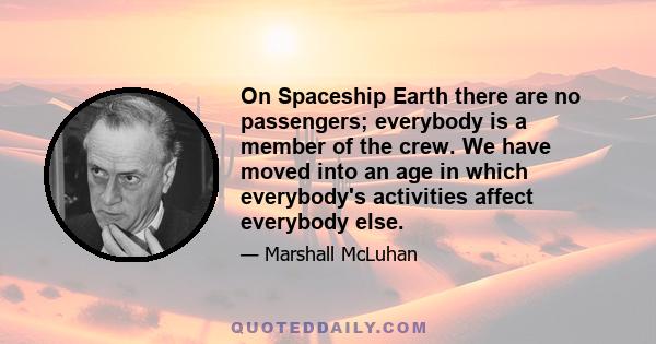 On Spaceship Earth there are no passengers; everybody is a member of the crew. We have moved into an age in which everybody's activities affect everybody else.