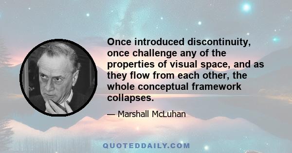 Once introduced discontinuity, once challenge any of the properties of visual space, and as they flow from each other, the whole conceptual framework collapses.