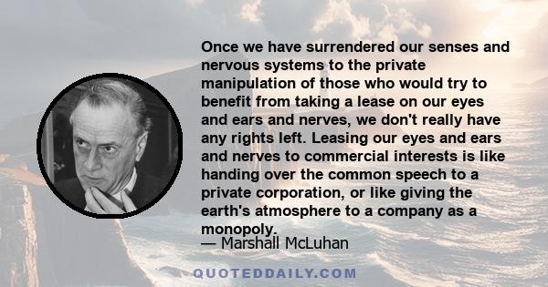 Once we have surrendered our senses and nervous systems to the private manipulation of those who would try to benefit from taking a lease on our eyes and ears and nerves, we don't really have any rights left. Leasing