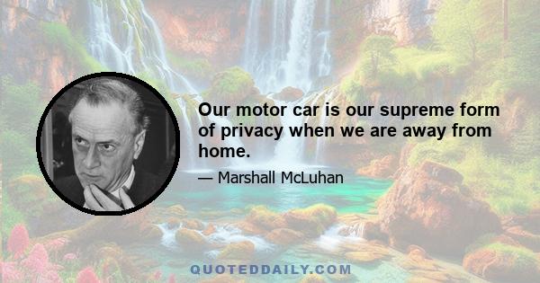 Our motor car is our supreme form of privacy when we are away from home.