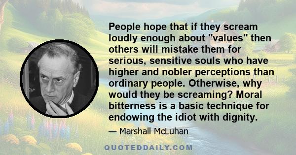 People hope that if they scream loudly enough about values then others will mistake them for serious, sensitive souls who have higher and nobler perceptions than ordinary people. Otherwise, why would they be screaming?