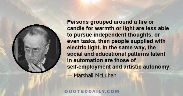 Persons grouped around a fire or candle for warmth or light are less able to pursue independent thoughts, or even tasks, than people supplied with electric light. In the same way, the social and educational patterns