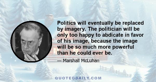 Politics will eventually be replaced by imagery. The politician will be only too happy to abdicate in favor of his image, because the image will be so much more powerful than he could ever be.