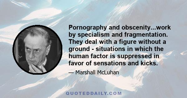 Pornography and obscenity...work by specialism and fragmentation. They deal with a figure without a ground - situations in which the human factor is suppressed in favor of sensations and kicks.