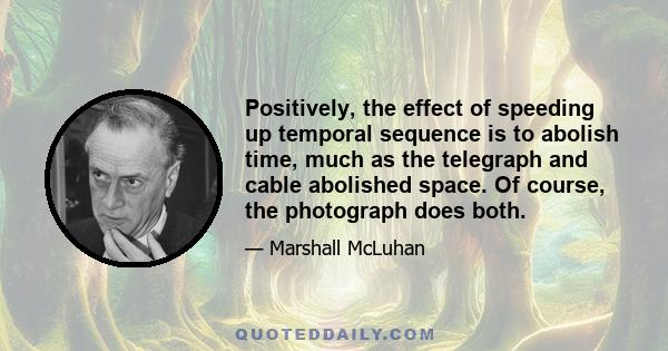 Positively, the effect of speeding up temporal sequence is to abolish time, much as the telegraph and cable abolished space. Of course, the photograph does both.